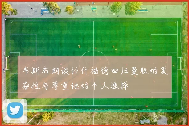 韦斯布朗谈拉什福德回归曼联的复杂性与尊重他的个人选择