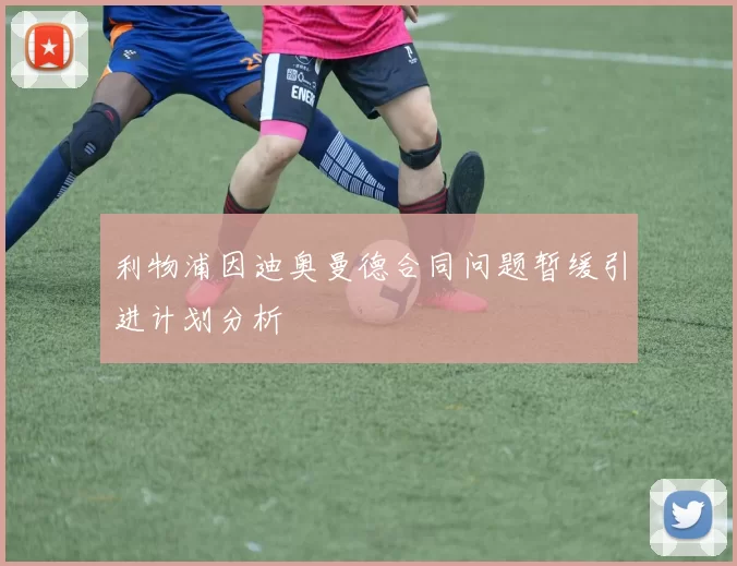 利物浦因迪奥曼德合同问题暂缓引进计划分析
