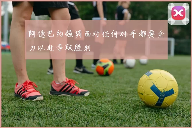 阿德巴约强调面对任何对手都要全力以赴争取胜利