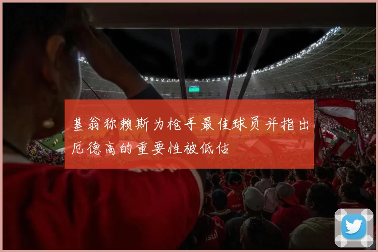 基翁称赖斯为枪手最佳球员并指出厄德高的重要性被低估