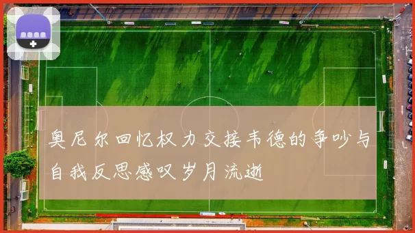 奥尼尔回忆权力交接韦德的争吵与自我反思感叹岁月流逝