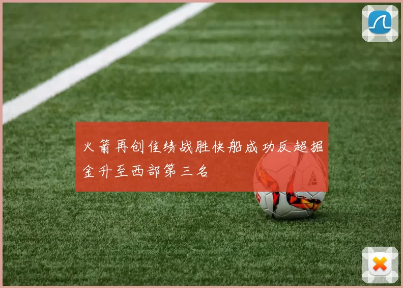 火箭再创佳绩战胜快船成功反超掘金升至西部第三名