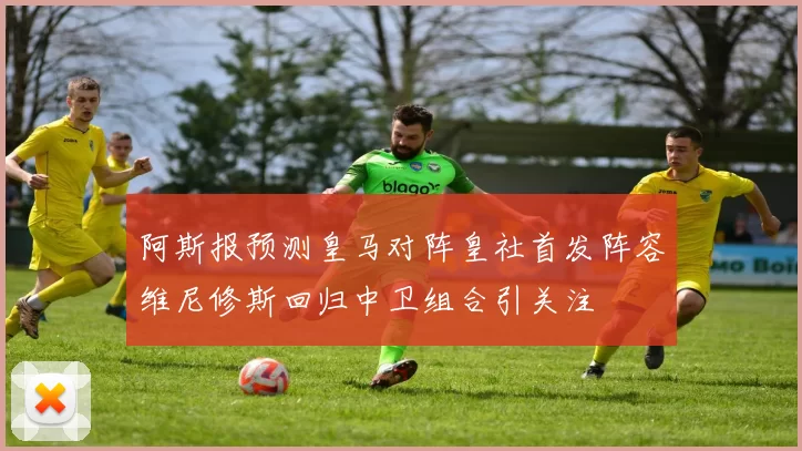 阿斯报预测皇马对阵皇社首发阵容维尼修斯回归中卫组合引关注