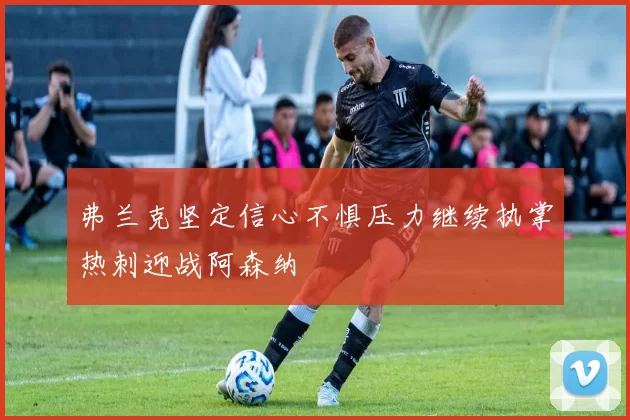 弗兰克坚定信心不惧压力继续执掌热刺迎战阿森纳