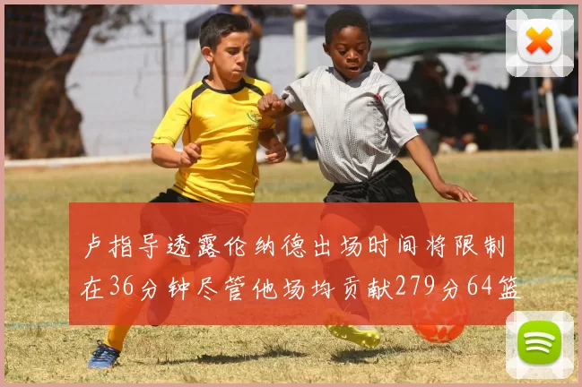 卢指导透露伦纳德出场时间将限制在36分钟尽管他场均贡献279分64篮板37助攻