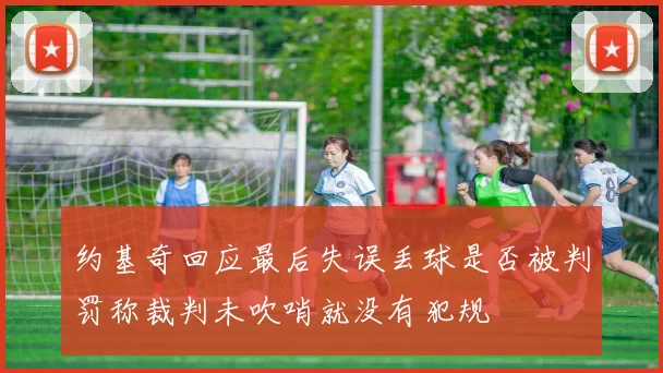 约基奇回应最后失误丢球是否被判罚称裁判未吹哨就没有犯规