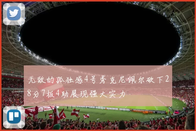 无敌的孤独感4号秀克尼佩尔砍下28分7板4助展现强大实力
