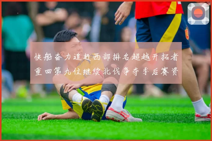 快船奋力追赶西部排名超越开拓者重回第九位继续北伐争夺季后赛资格