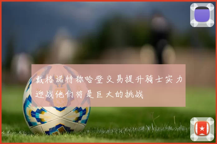 戴格诺特称哈登交易提升骑士实力迎战他们将是巨大的挑战