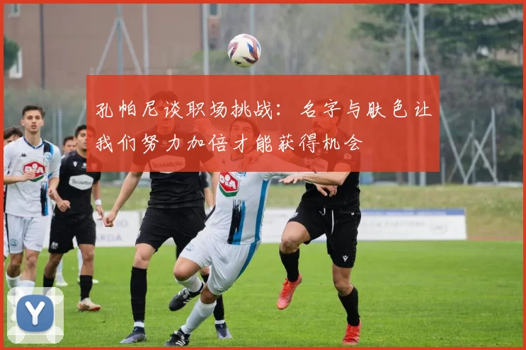 孔帕尼谈职场挑战：名字与肤色让我们努力加倍才能获得机会