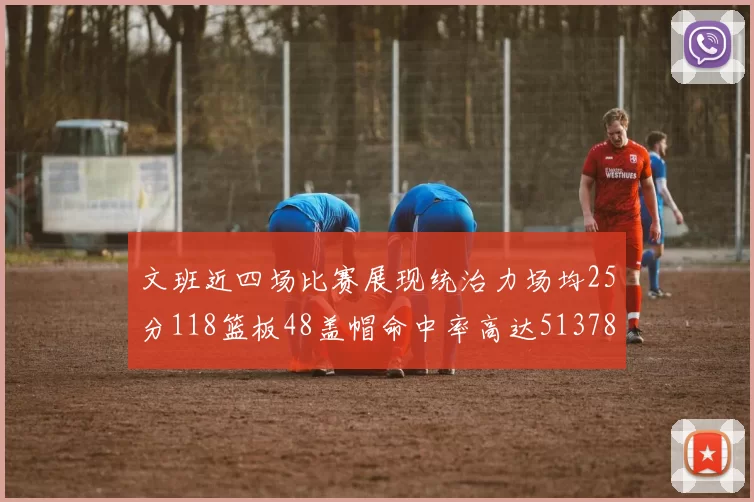 文班近四场比赛展现统治力场均25分118篮板48盖帽命中率高达513782
