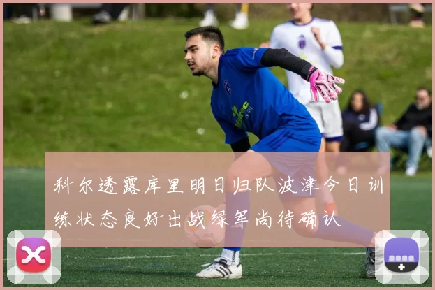科尔透露库里明日归队波津今日训练状态良好出战绿军尚待确认
