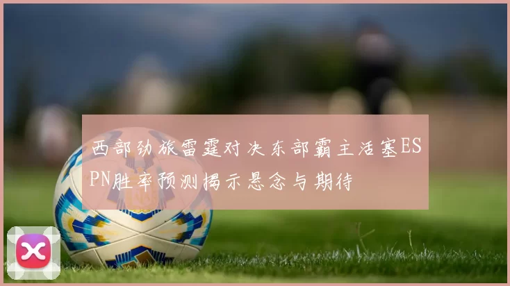 西部劲旅雷霆对决东部霸主活塞ESPN胜率预测揭示悬念与期待