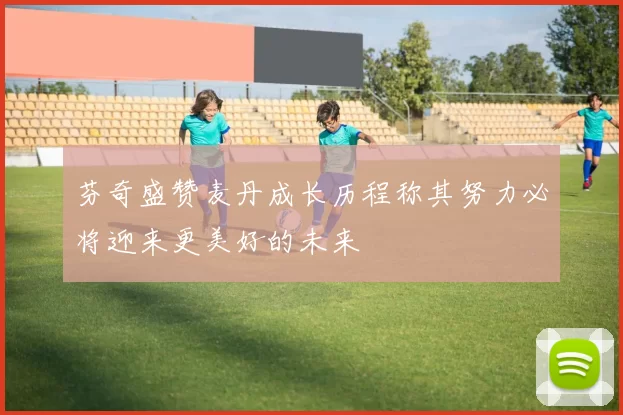 芬奇盛赞麦丹成长历程称其努力必将迎来更美好的未来