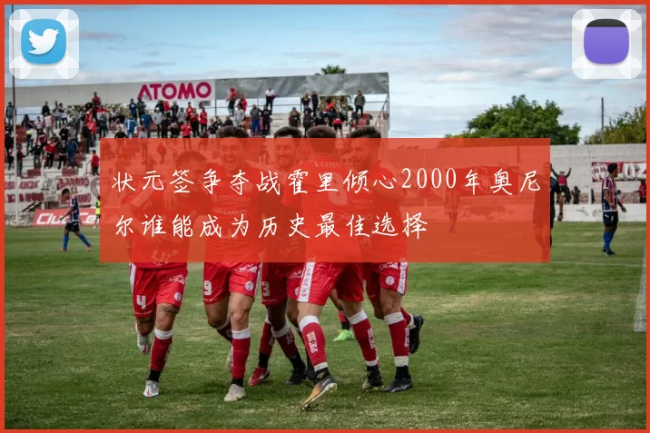 状元签争夺战霍里倾心2000年奥尼尔谁能成为历史最佳选择
