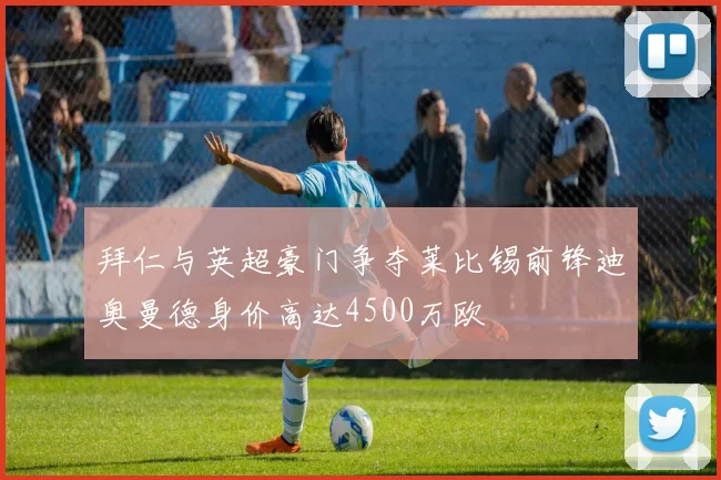 拜仁与英超豪门争夺莱比锡前锋迪奥曼德身价高达4500万欧