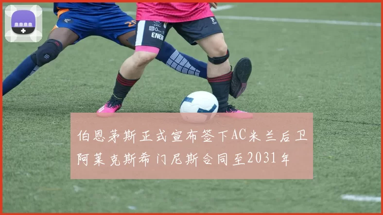 伯恩茅斯正式宣布签下AC米兰后卫阿莱克斯希门尼斯合同至2031年