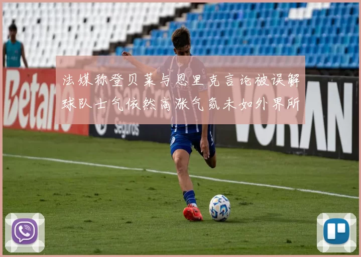 法媒称登贝莱与恩里克言论被误解球队士气依然高涨气氛未如外界所想紧张