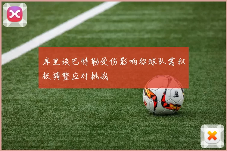 库里谈巴特勒受伤影响称球队需积极调整应对挑战