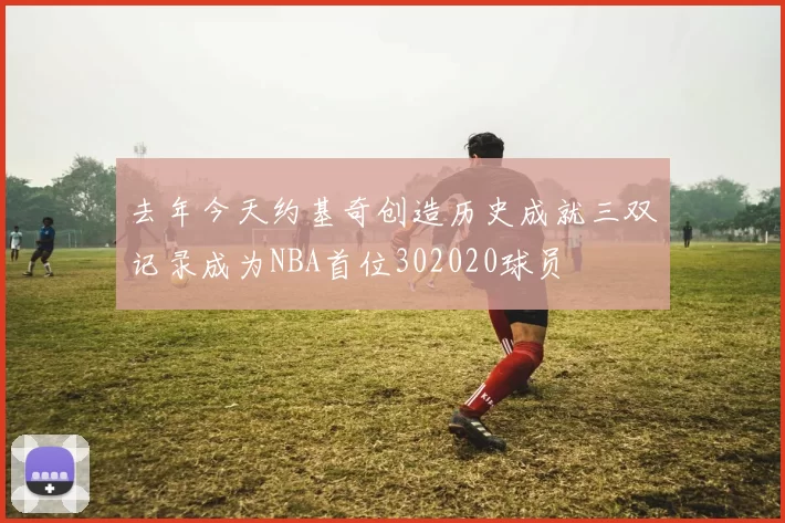 去年今天约基奇创造历史成就三双记录成为NBA首位302020球员