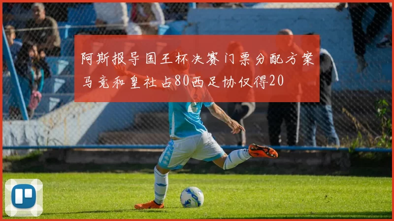 阿斯报导国王杯决赛门票分配方案马竞和皇社占80西足协仅得20