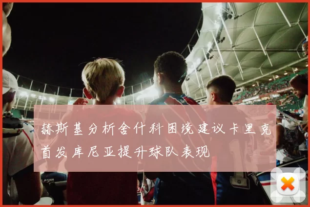 赫斯基分析舍什科困境建议卡里克首发库尼亚提升球队表现