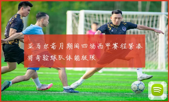 亚马尔斋月期间四场西甲赛程紧凑将考验球队体能极限