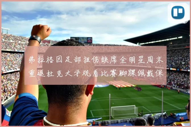 弗拉格因足部扭伤缺席全明星周末重返杜克大学观看比赛脚踝佩戴保护靴