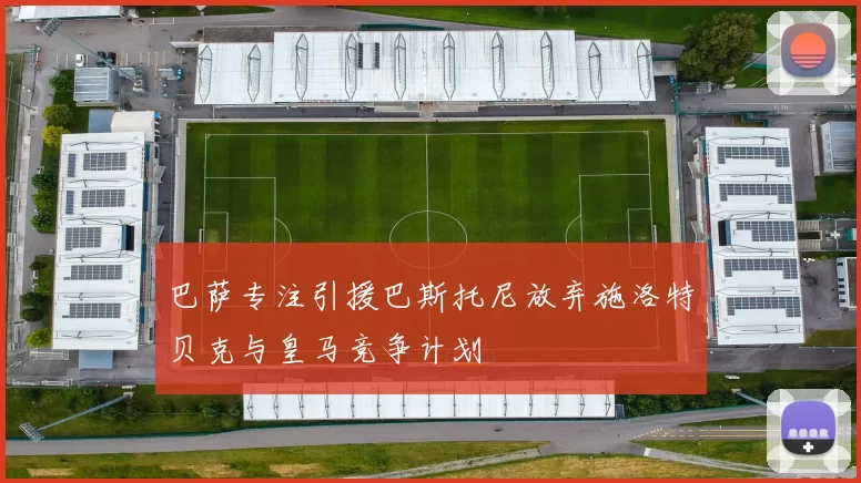 巴萨专注引援巴斯托尼放弃施洛特贝克与皇马竞争计划