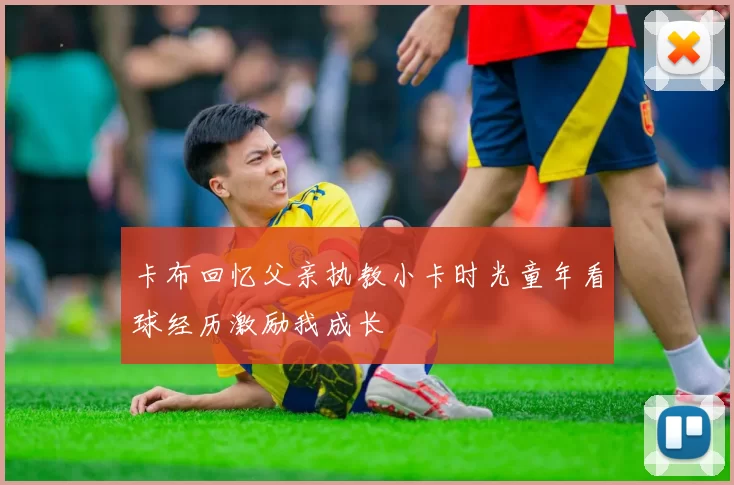 卡布回忆父亲执教小卡时光童年看球经历激励我成长