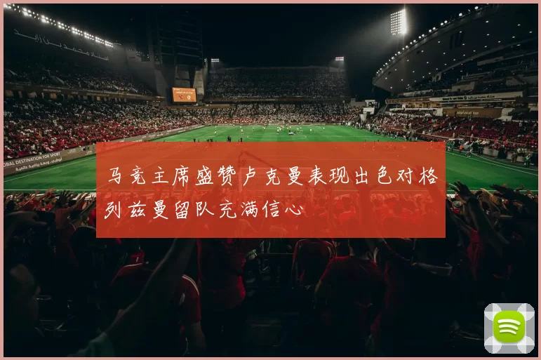 马竞主席盛赞卢克曼表现出色对格列兹曼留队充满信心