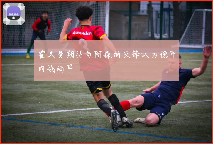 霍夫曼期待与阿森纳交锋认为德甲内战尚早
